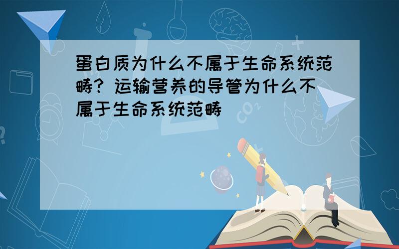 蛋白质为什么不属于生命系统范畴? 运输营养的导管为什么不属于生命系统范畴