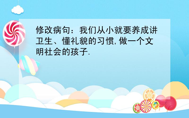 修改病句：我们从小就要养成讲卫生、懂礼貌的习惯,做一个文明社会的孩子.