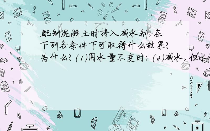 .配制混凝土时掺入减水剂,在下列各条件下可取得什么效果?为什么?(1)用水量不变时；(2)减水,但水泥用量不变时；(3)减水又减水泥,但水灰比不变时.