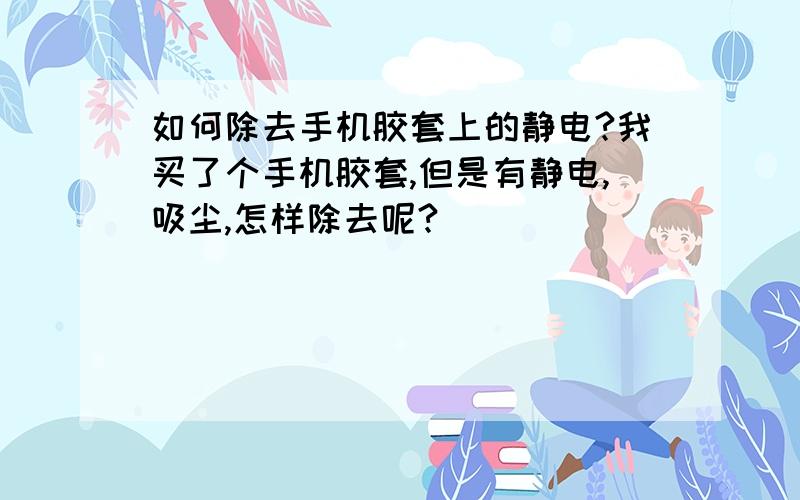 如何除去手机胶套上的静电?我买了个手机胶套,但是有静电,吸尘,怎样除去呢?