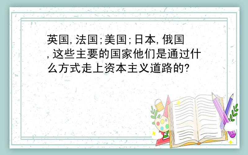 英国,法国;美国;日本,俄国,这些主要的国家他们是通过什么方式走上资本主义道路的?