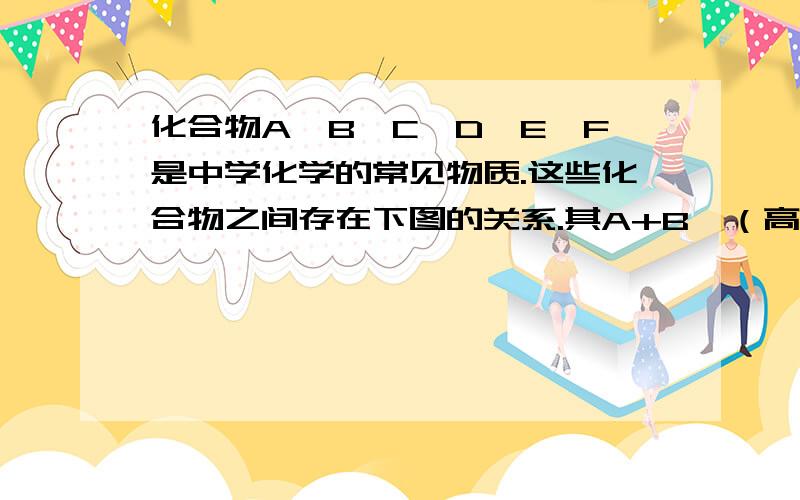 化合物A、B、C、D、E、F是中学化学的常见物质.这些化合物之间存在下图的关系.其A+B→（高温）C+DA+盐酸→H2O+D+FC+盐酸→E+F注：A 、C 、F含有相同的元素化合物C可溶于水