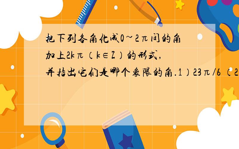 把下列各角化成0~2π间的角加上2kπ（k∈Z）的形式,并指出它们是哪个象限的角.1）23π／6 （2）﹣1500°.（3）﹣18π／7 （4）672°