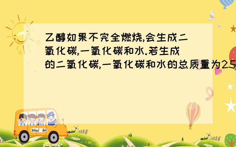 乙醇如果不完全燃烧,会生成二氧化碳,一氧化碳和水.若生成的二氧化碳,一氧化碳和水的总质量为25.2g,其中水的质量为10.8g,则生成的一氧化碳的质量为A5.6g   B.6.53g   C.16.8g   D.不确定