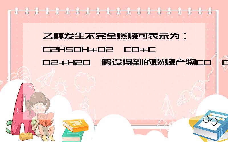 乙醇发生不完全燃烧可表示为：C2H5OH+O2—CO+CO2+H2O,假设得到的燃烧产物CO、CO2、H2O的总质量为13.8g,其中H2O为5.4g,则产物中CO的质量为（ ）A.0.7g B.6.53g C.8.4g D.不确定要具体解释及计算!本人初三```