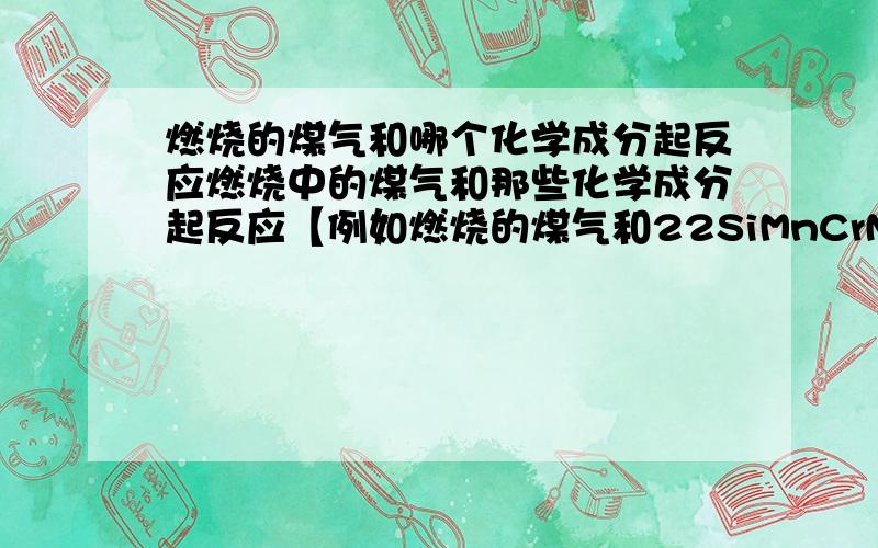 燃烧的煤气和哪个化学成分起反应燃烧中的煤气和那些化学成分起反应【例如燃烧的煤气和22SiMnCrNi2MoVA会发生什么变化或反应】