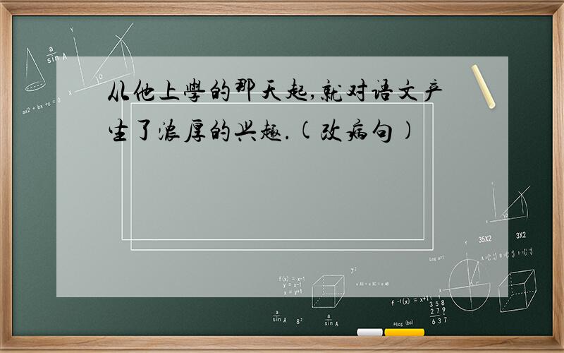 从他上学的那天起,就对语文产生了浓厚的兴趣.(改病句)