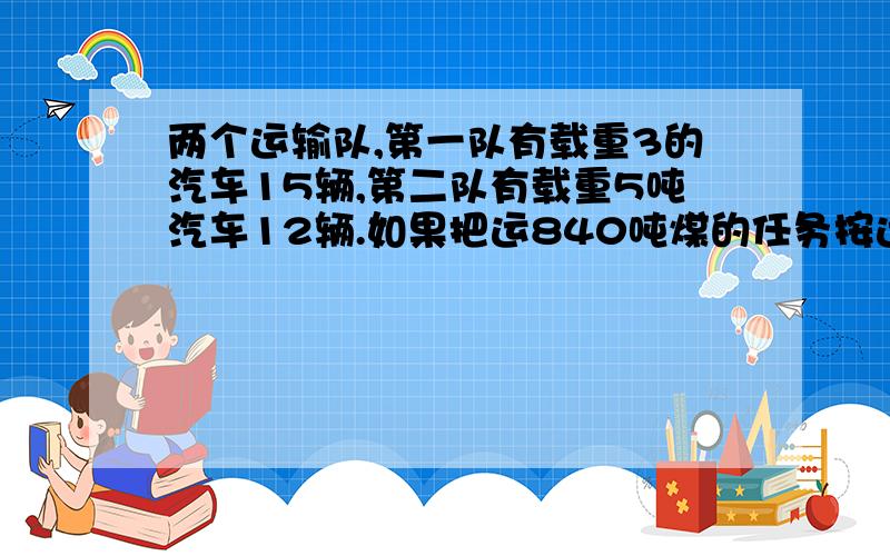 两个运输队,第一队有载重3的汽车15辆,第二队有载重5吨汽车12辆.如果把运840吨煤的任务按运输能力分配给两个队,每队各分多少?