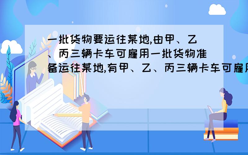 一批货物要运往某地,由甲、乙、丙三辆卡车可雇用一批货物准备运往某地,有甲、乙、丙三辆卡车可雇用,已知甲、乙、丙三辆车每次运货量不变,且甲、乙两车单独运这批货物分别用2a次、a次