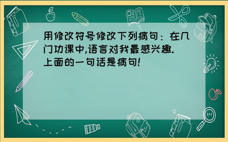 用修改符号修改下列病句：在几门功课中,语言对我最感兴趣.上面的一句话是病句!