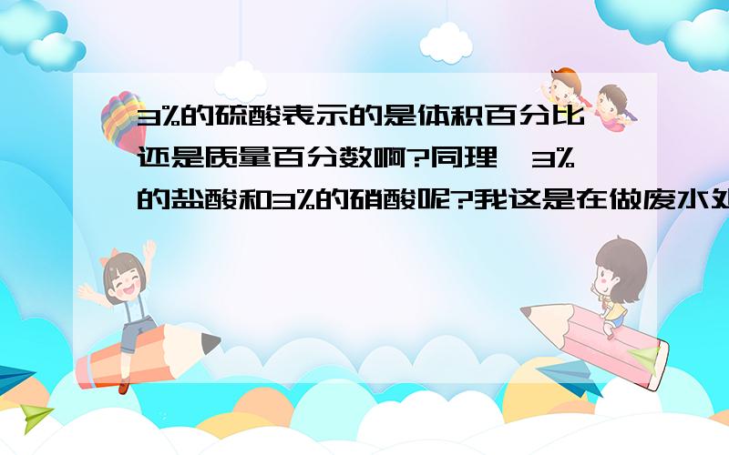 3%的硫酸表示的是体积百分比还是质量百分数啊?同理,3%的盐酸和3%的硝酸呢?我这是在做废水处理时,从业主那边得到的数据,说非正常运营时废水中含硫酸是3%.可惜的是现在这家单位给倒闭了,