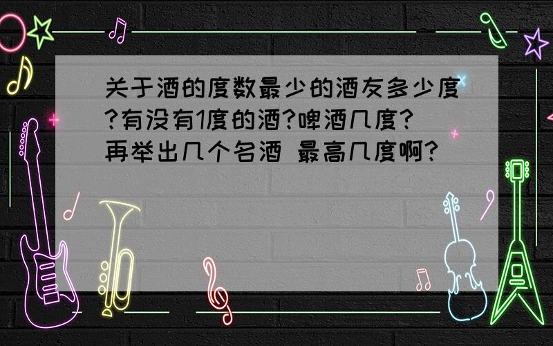 关于酒的度数最少的酒友多少度?有没有1度的酒?啤酒几度?再举出几个名酒 最高几度啊?