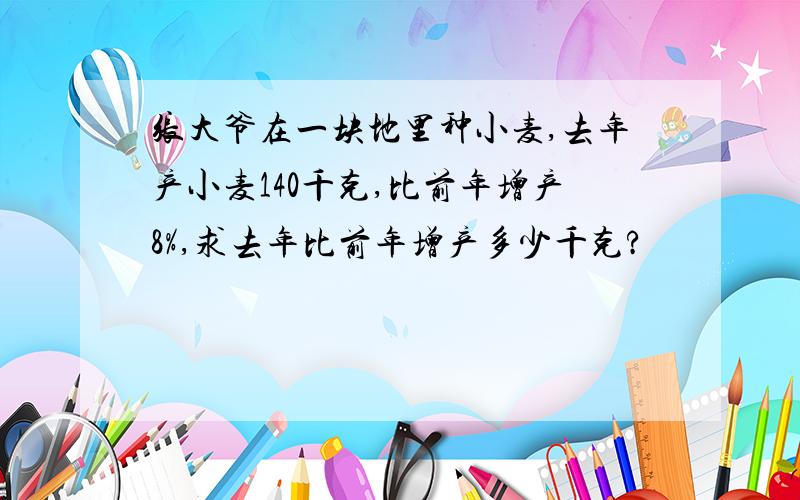 张大爷在一块地里种小麦,去年产小麦140千克,比前年增产8%,求去年比前年增产多少千克?