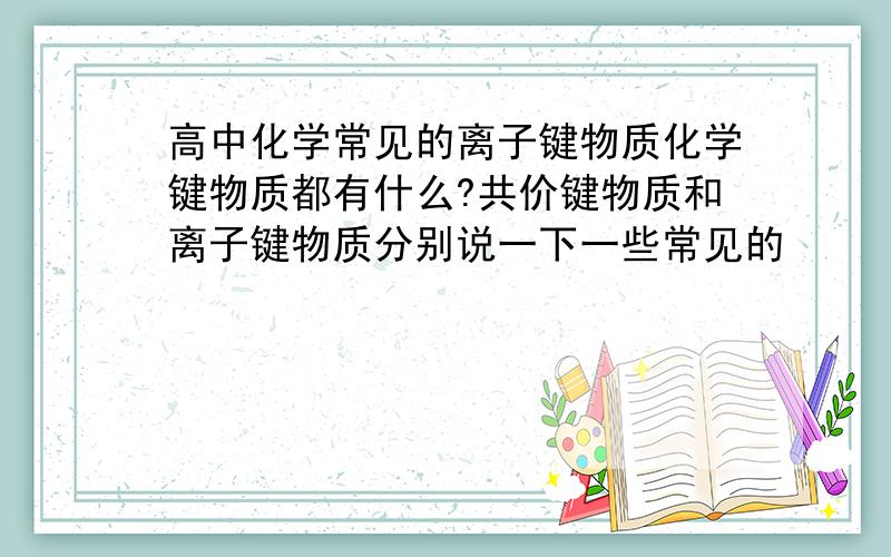 高中化学常见的离子键物质化学键物质都有什么?共价键物质和离子键物质分别说一下一些常见的