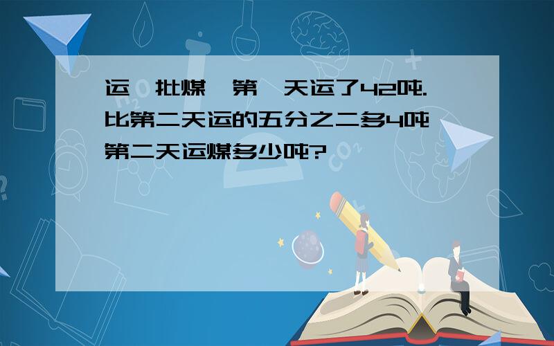 运一批煤,第一天运了42吨.比第二天运的五分之二多4吨,第二天运煤多少吨?