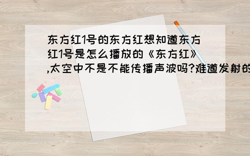 东方红1号的东方红想知道东方红1号是怎么播放的《东方红》,太空中不是不能传播声波吗?难道发射的是电磁波?地球收到歌曲了吗?