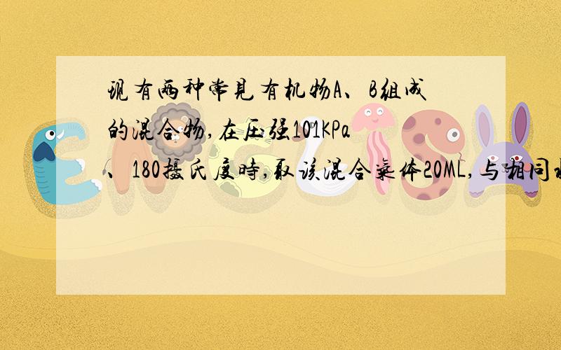 现有两种常见有机物A、B组成的混合物,在压强101KPa、180摄氏度时,取该混合气体20ML,与相同状况下25ML氧气混合,点燃后恰好完全反应,生成二氧化碳和水蒸气.但气体恢复至原状况时,生成物混合