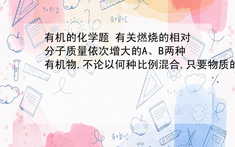 有机的化学题 有关燃烧的相对分子质量依次增大的A、B两种有机物,不论以何种比例混合,只要物质的量一定,完全燃烧时,所耗氧气量必为混合物物质的量的6倍,燃烧时只生成二氧化碳和水,且两