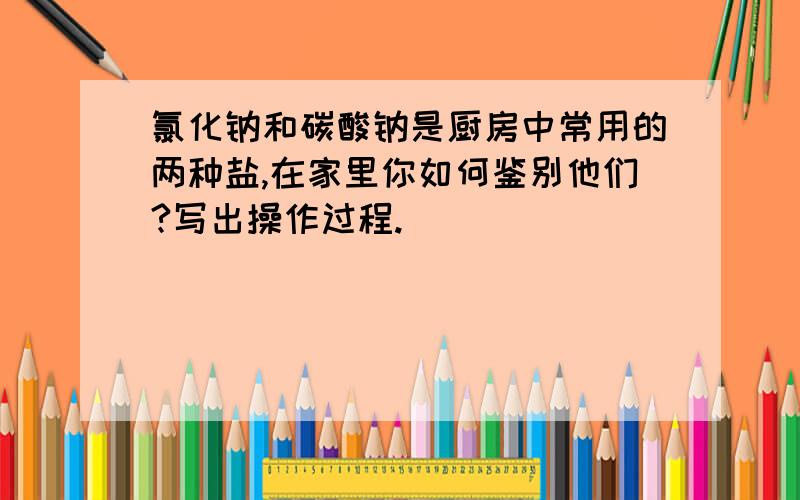 氯化钠和碳酸钠是厨房中常用的两种盐,在家里你如何鉴别他们?写出操作过程.