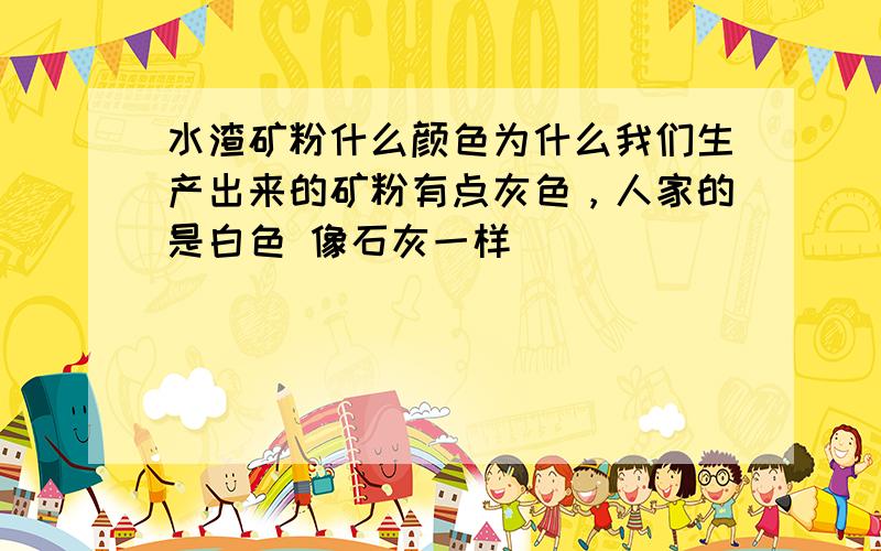 水渣矿粉什么颜色为什么我们生产出来的矿粉有点灰色，人家的是白色 像石灰一样