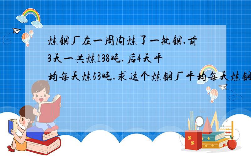 炼钢厂在一周内炼了一批钢,前3天一共炼138吨,后4天平均每天炼53吨,求这个炼钢厂平均每天炼钢多少吨?