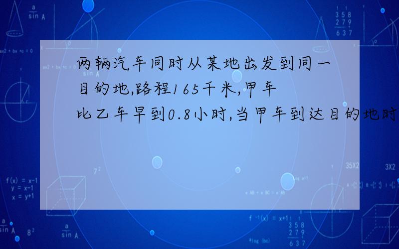 两辆汽车同时从某地出发到同一目的地,路程165千米,甲车比乙车早到0.8小时,当甲车到达目的地时,乙车离目的地24千米,甲车行驶全程用了多少小时?一定要有计算过程,用算式算!