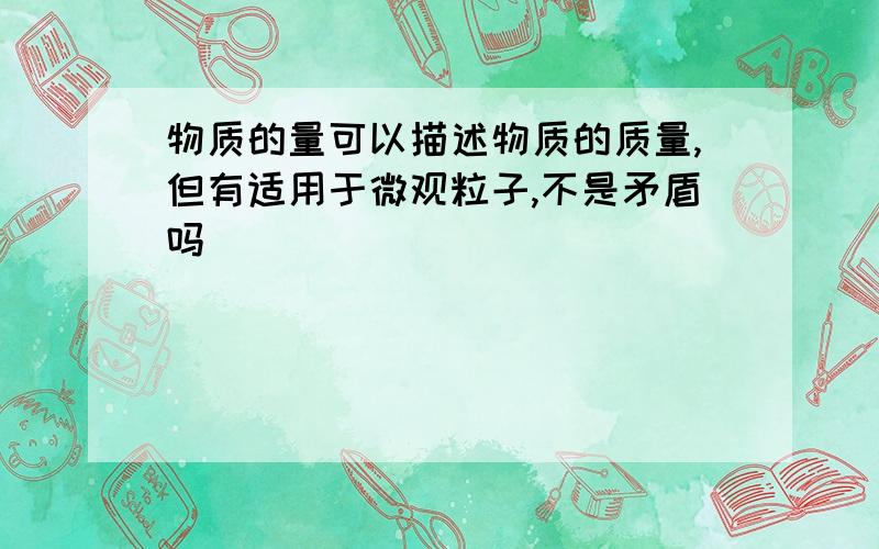 物质的量可以描述物质的质量,但有适用于微观粒子,不是矛盾吗