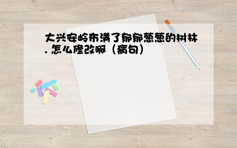 大兴安岭布满了郁郁葱葱的树林. 怎么修改啊（病句）