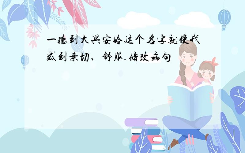 一听到大兴安岭这个名字就使我感到亲切、舒服.修改病句