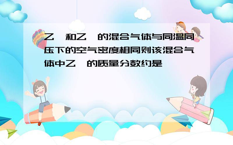 乙炔和乙烷的混合气体与同温同压下的空气密度相同则该混合气体中乙炔的质量分数约是