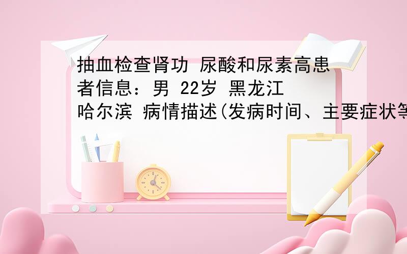 抽血检查肾功 尿酸和尿素高患者信息：男 22岁 黑龙江 哈尔滨 病情描述(发病时间、主要症状等)：尿酸18.71 正常值(1.69--8.34) 肌酐74 正常值（50--132） 尿酸464 正常值（140--420） 二氧化碳结合力