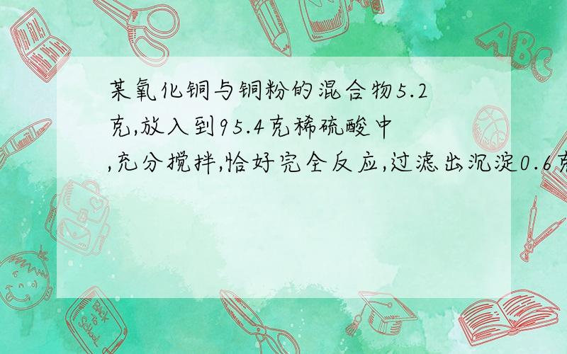 某氧化铜与铜粉的混合物5.2克,放入到95.4克稀硫酸中,充分搅拌,恰好完全反应,过滤出沉淀0.6克,求生成的溶液浓度.