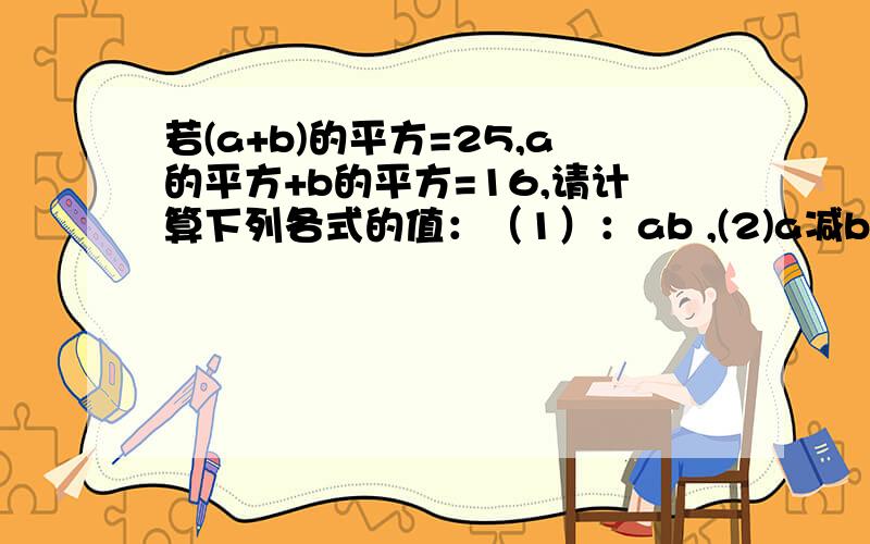 若(a+b)的平方=25,a的平方+b的平方=16,请计算下列各式的值：（1）：ab ,(2)a减b.