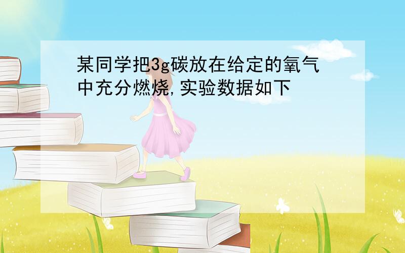 某同学把3g碳放在给定的氧气中充分燃烧,实验数据如下