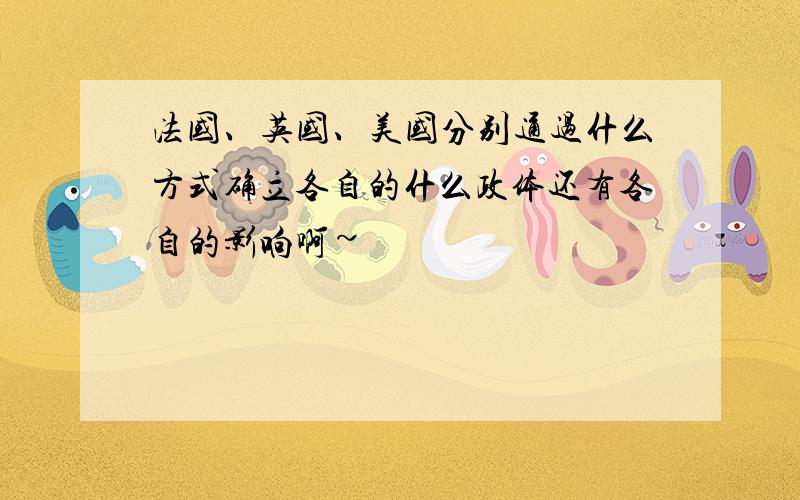 法国、英国、美国分别通过什么方式确立各自的什么政体还有各自的影响啊~