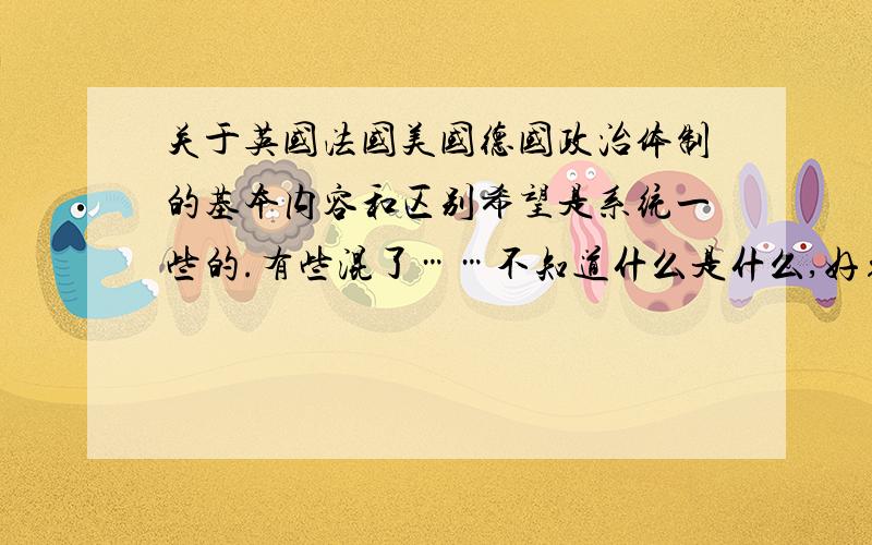 关于英国法国美国德国政治体制的基本内容和区别希望是系统一些的.有些混了……不知道什么是什么,好象都差不多嘛