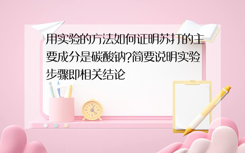 用实验的方法如何证明苏打的主要成分是碳酸钠?简要说明实验步骤即相关结论