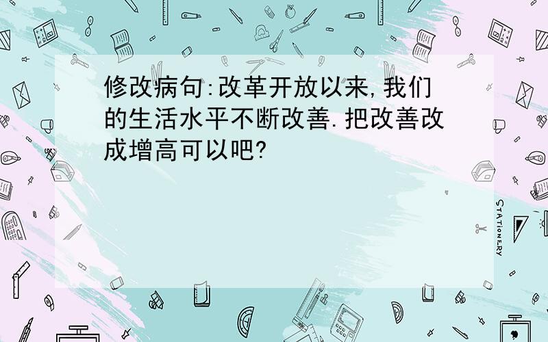 修改病句:改革开放以来,我们的生活水平不断改善.把改善改成增高可以吧?