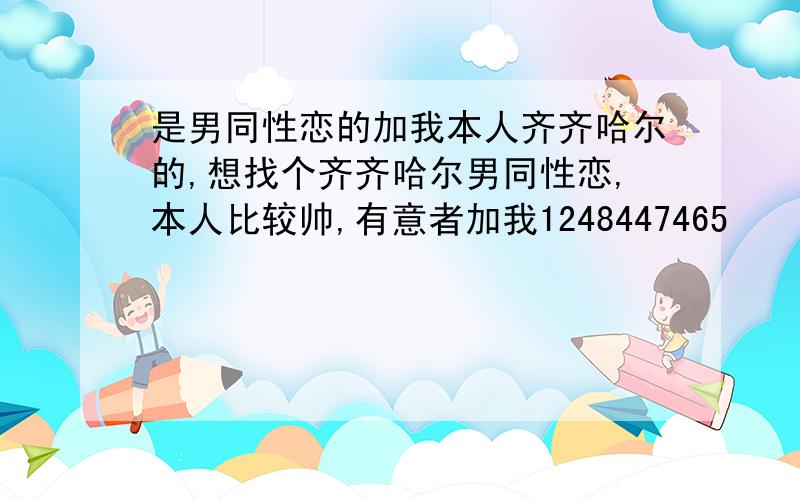 是男同性恋的加我本人齐齐哈尔的,想找个齐齐哈尔男同性恋,本人比较帅,有意者加我1248447465