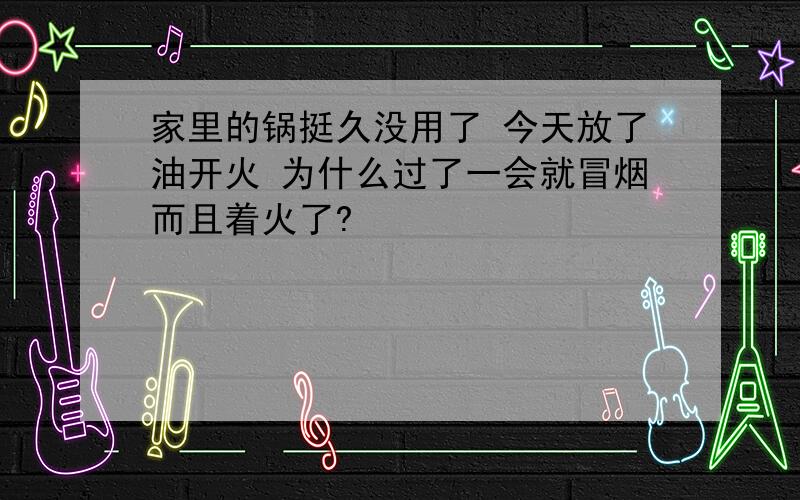 家里的锅挺久没用了 今天放了油开火 为什么过了一会就冒烟而且着火了?