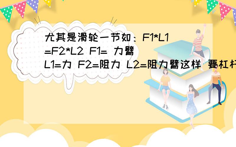 尤其是滑轮一节如：F1*L1=F2*L2 F1= 力臂 L1=力 F2=阻力 L2=阻力臂这样 要杠杆和滑轮所有的