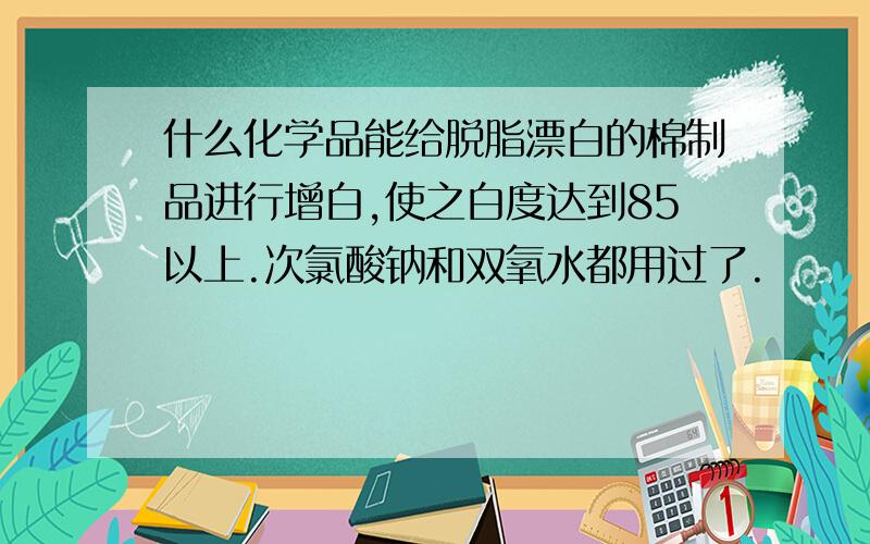 什么化学品能给脱脂漂白的棉制品进行增白,使之白度达到85以上.次氯酸钠和双氧水都用过了.