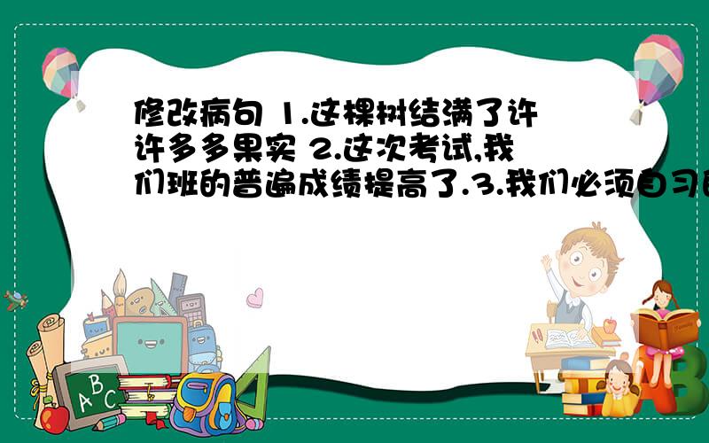 修改病句 1.这棵树结满了许许多多果实 2.这次考试,我们班的普遍成绩提高了.3.我们必须自习的习惯4.这次活动是非常愉快的一天（并辨别其所属原因）