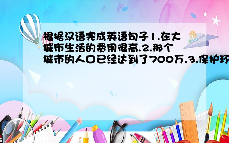 根据汉语完成英语句子1.在大城市生活的费用很高.2.那个城市的人口已经达到了700万.3.保护环境是我们的职责.4.太多的交通会引起污染.5.我们要采取一些措施来阻止这些事情的发生.（源自学