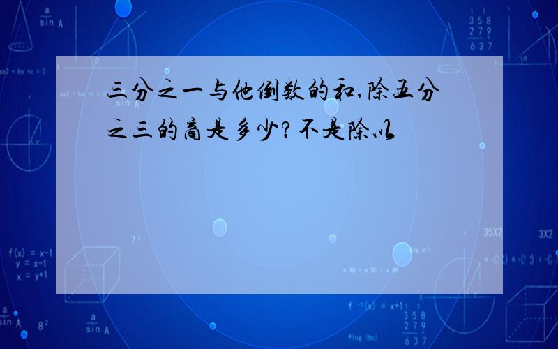 三分之一与他倒数的和,除五分之三的商是多少?不是除以