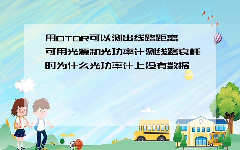 用OTDR可以测出线路距离,可用光源和光功率计测线路衰耗时为什么光功率计上没有数据