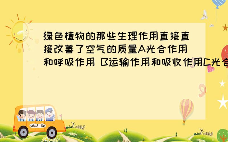 绿色植物的那些生理作用直接直接改善了空气的质量A光合作用和呼吸作用 B运输作用和吸收作用C光合作用和蒸腾作用D呼吸作用和蒸腾作用