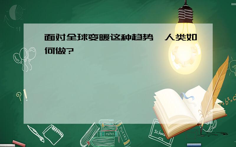 面对全球变暖这种趋势,人类如何做?