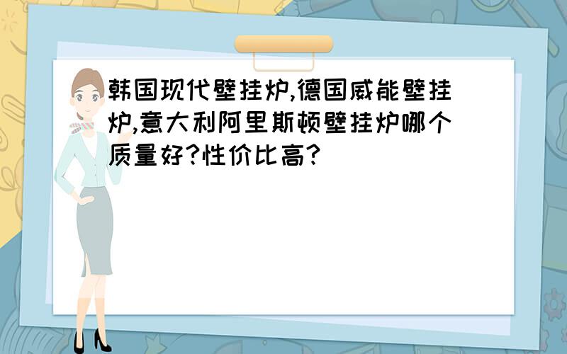 韩国现代壁挂炉,德国威能壁挂炉,意大利阿里斯顿壁挂炉哪个质量好?性价比高?