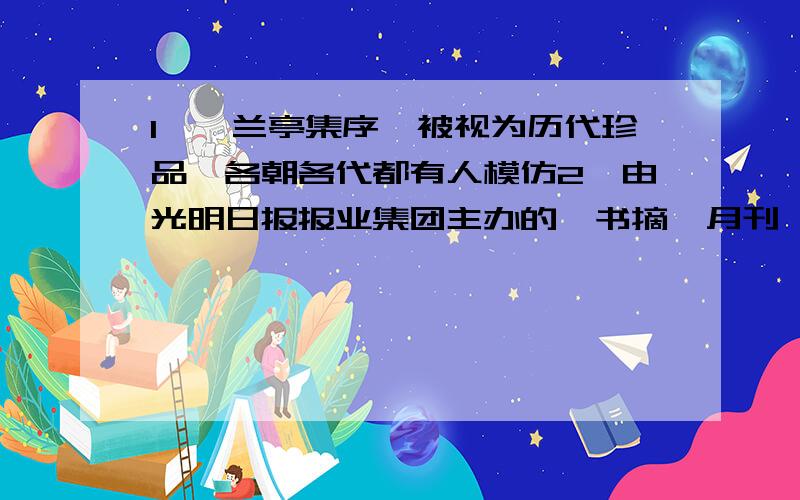 1、《兰亭集序》被视为历代珍品,各朝各代都有人模仿2、由光明日报报业集团主办的《书摘》月刊,是献给爱书的众多朋友的一道精美的“图书美餐”怎么改,为什么?与之相对的语法规则是什